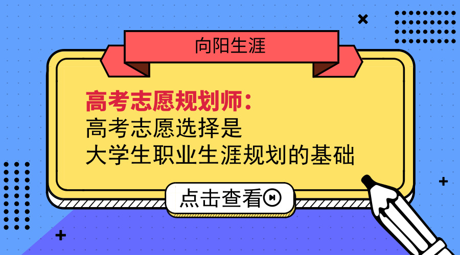 高考志愿規(guī)劃師：高考志愿選擇是大學生職業(yè)生涯規(guī)劃基礎(chǔ)