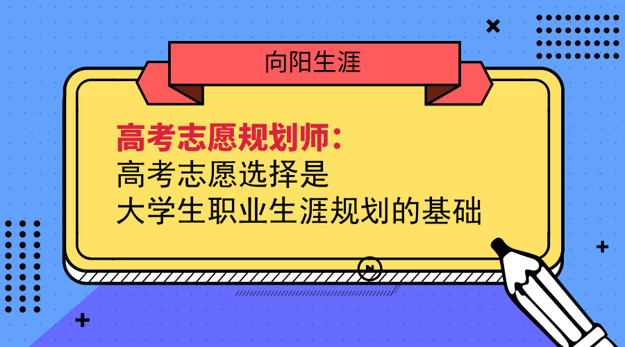 高考志愿規(guī)劃師:高考志愿選擇是大學(xué)生職業(yè)生涯規(guī)劃的基礎(chǔ)