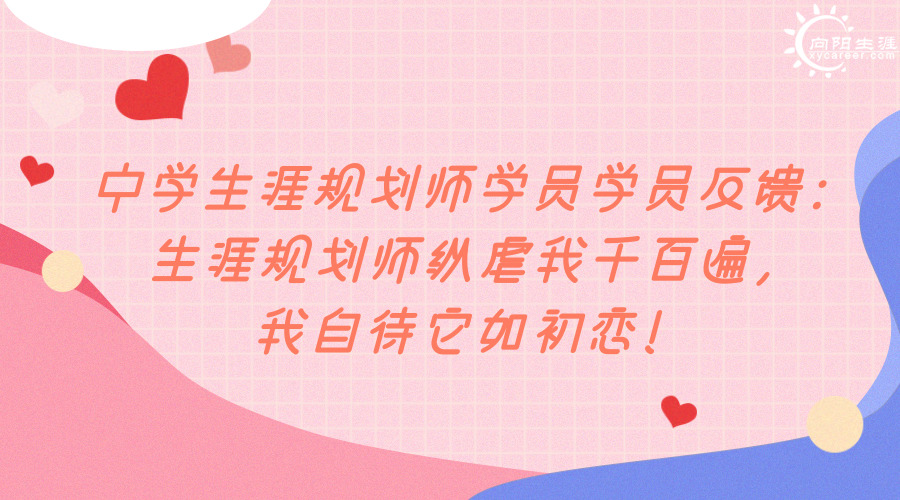 中學(xué)生涯規(guī)劃師學(xué)員學(xué)員反饋：生涯規(guī)劃師縱虐我千百遍，我自待它如初戀！