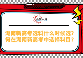 湖南新高考選科什么時(shí)候選？如何在湖南新高考中選擇科目？