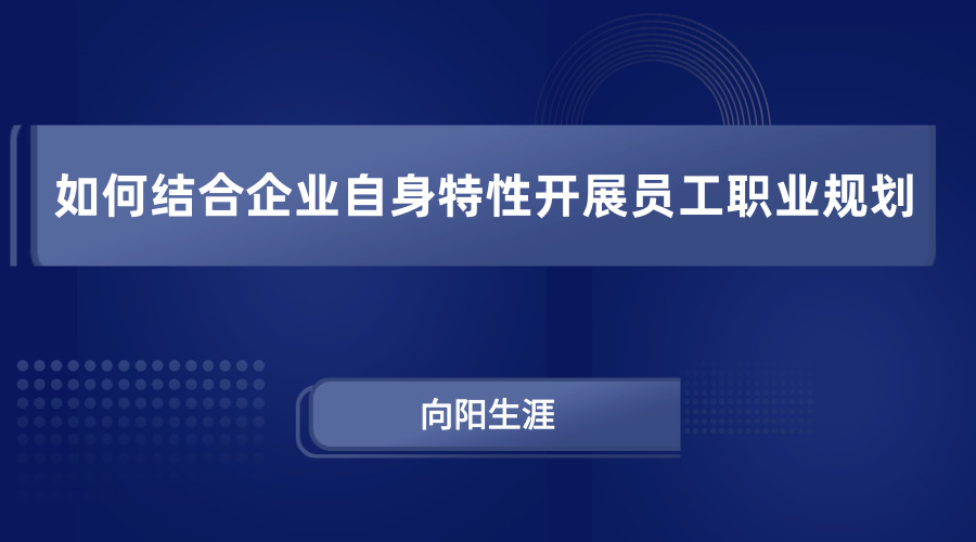 如何結(jié)合企業(yè)自身特性開展員工職業(yè)規(guī)劃